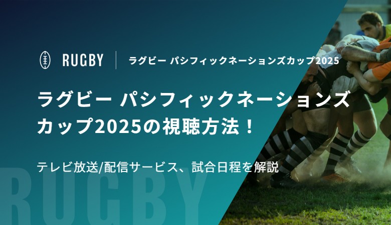 ラグビー パシフィックネーションズカップ2025の視聴方法！テレビ放送/配信サービス、試合日程を解説