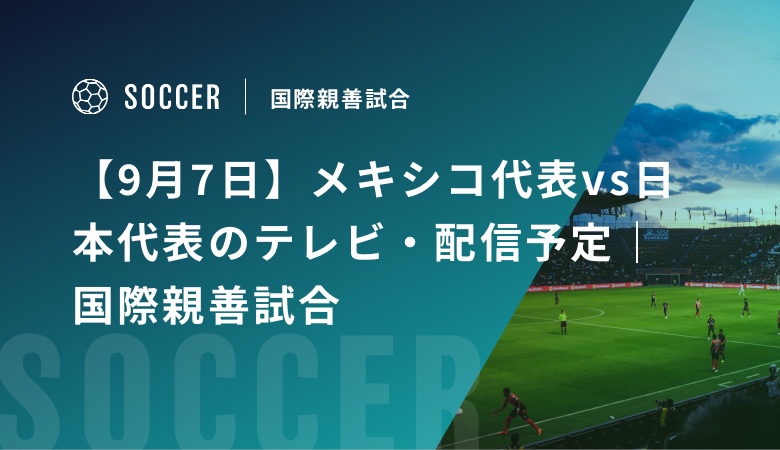 【9月7日】メキシコ代表vs日本代表のテレビ・配信予定｜国際親善試合