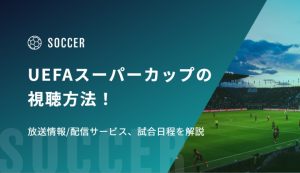 UEFAスーパーカップ2026の視聴方法！放送情報/配信サービス、試合日程を解説