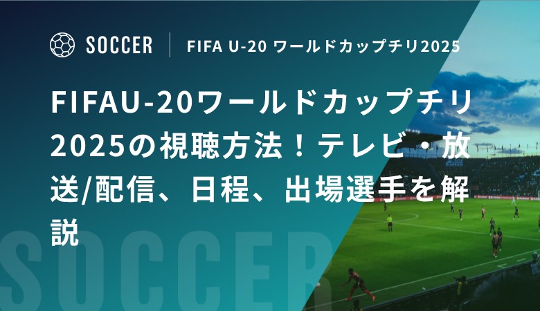 FIFAU-20ワールドカップチリ2025の視聴方法！テレビ・放送/配信、日程、出場選手を解説
