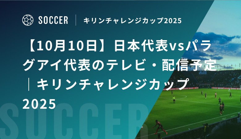 【10月10日】日本代表vsパラグアイ代表のテレビ・配信予定｜キリンチャレンジカップ2025
