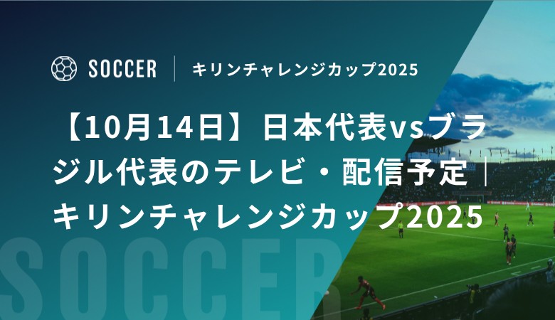 【10月14日】日本代表vsブラジル代表のテレビ・配信予定｜キリンチャレンジカップ2025