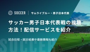 サッカー男子日本代表戦の視聴方法！配信サービスを紹介　試合日程・試合結果や最新情報も紹介