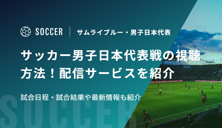 サッカー男子日本代表戦の視聴方法！配信サービスを紹介　試合日程・試合結果や最新情報も紹介