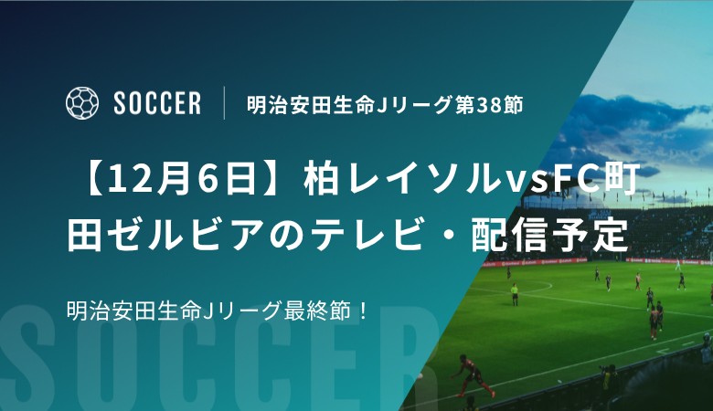 【12月6日】柏レイソルvsFC町田ゼルビアのテレビ・配信予定｜明治安田生命Jリーグ最終節！