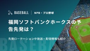 福岡ソフトバンクホークスの予告先発は？先発ローテーションや放送・配信情報も紹介