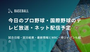 今日のプロ野球・国際野球のテレビ放送・ネット配信予定　試合日程・試合結果・最新情報とWBC・侍ジャパンも紹介