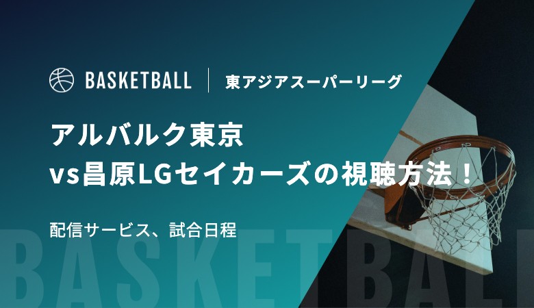 【12月17日】アルバルク東京vs昌原LGセイカーズの視聴方法！配信サービス、試合日程｜東アジアスーパーリーグ（EASL）