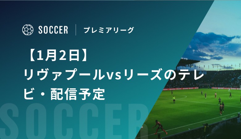 【1月2日】リヴァプールvsリーズのテレビ・配信予定｜プレミアリーグ