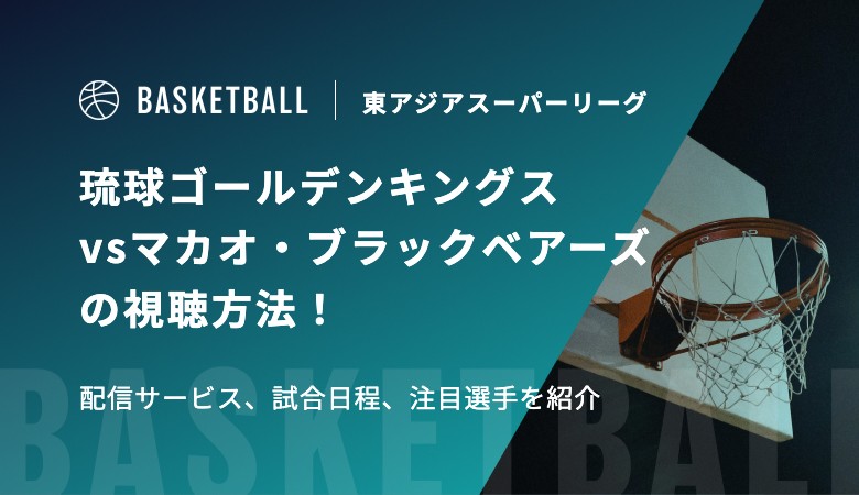 【12月17日】琉球ゴールデンキングスvsマカオ・ブラックベアーズの視聴方法！配信サービス、試合日程｜東アジアスーパーリーグ（EASL）