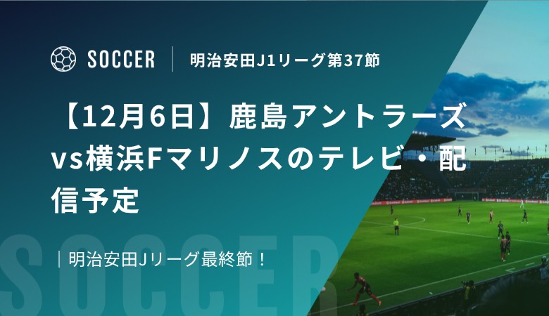 【12月6日】鹿島アントラーズvs横浜Fマリノスのテレビ・配信予定｜明治安田Jリーグ最終節！