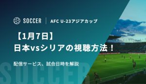 【1月7日】U-23 日本代表vsシリア代表の視聴方法！配信サービス、試合日時を解説｜AFC U-23アジアカップ