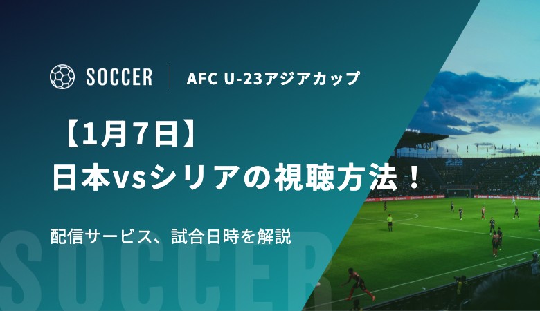【1月7日】U-23 日本代表vsシリア代表の視聴方法！配信サービス、試合日時を解説｜AFC U-23アジアカップ