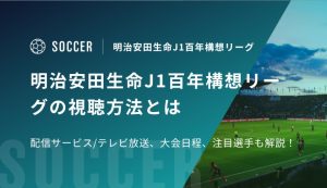 明治安田生命J1百年構想リーグの視聴方法！配信サービス/テレビ放送、大会日程、注目選手情報も解説！