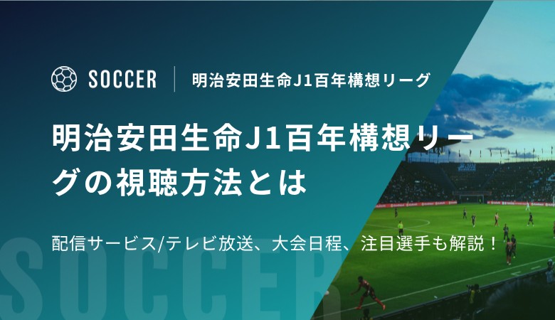 明治安田生命J1百年構想リーグの視聴方法！配信サービス/テレビ放送、大会日程、注目選手情報も解説！