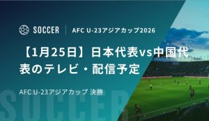 【1月25日】日本代表vs中国代表のテレビ・配信予定｜AFC U-23アジアカップ 決勝