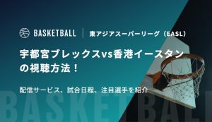 【1月21日】宇都宮ブレックスvs香港イースタンの視聴方法！配信サービス、試合日程、注目選手を紹介｜東アジアスーパーリーグ（EASL）
