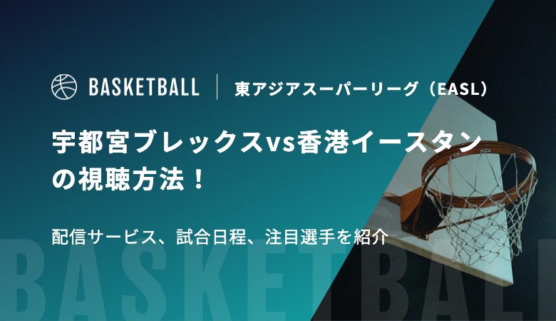【1月21日】宇都宮ブレックスvs香港イースタンの視聴方法！配信サービス、試合日程、注目選手を紹介｜東アジアスーパーリーグ（EASL）