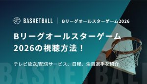 Bリーグオールスターゲーム2026の視聴方法！テレビ放送/配信サービス、日程、注目選手を紹介