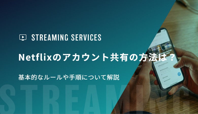 Netflixのアカウント共有の方法は？基本的なルールや手順について解説