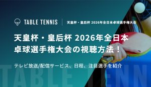 天皇杯・皇后杯 2026年全日本卓球選手権大会の視聴方法！テレビ放送/配信サービス、日程、注目選手を紹介