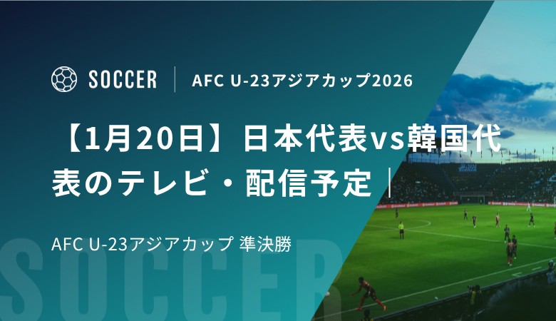 【1月20日】日本代表vs韓国代表のテレビ・配信予定｜AFC U-23アジアカップ 準決勝
