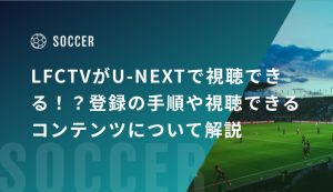 LFCTVがU-NEXTで視聴できる！？登録の手順や視聴できるコンテンツのついて解説