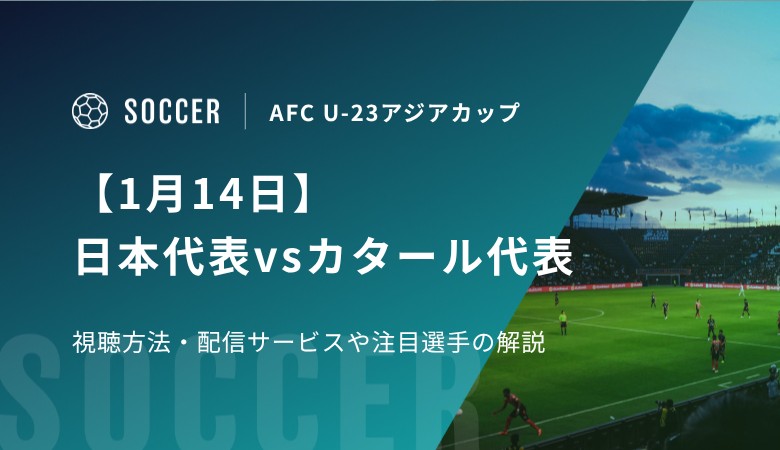 【1月14日】日本代表vsカタール代表の視聴方法！配信サービス、注目選手を解説｜AFC U-23アジアカップ