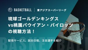 【2月4日】琉球ゴールデンキングスvs桃園パウイアン・パイロッツの視聴方法！配信サービス、試合日程、注目選手を紹介｜東アジアスーパーリーグ（EASL）