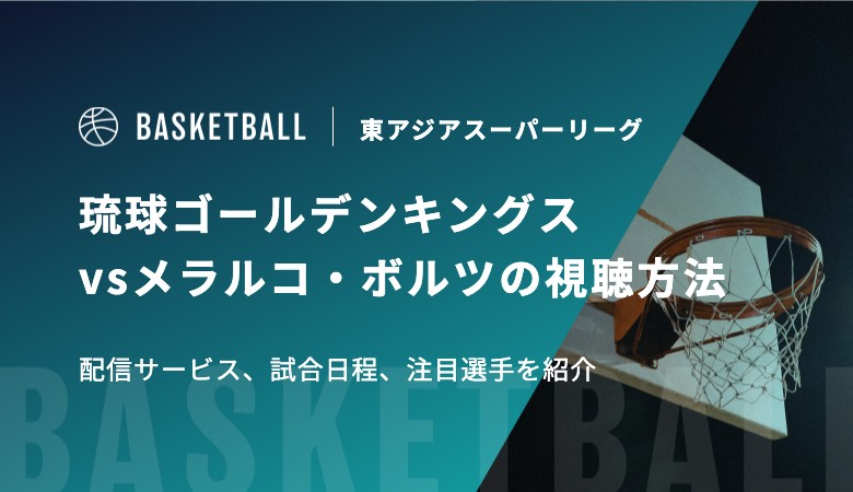 【2月11日】琉球ゴールデンキングスvsメラルコ・ボルツの視聴方法！配信サービス、試合日程、注目選手を紹介｜東アジアスーパーリーグ（EASL）