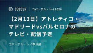 【2月13日】アトレティコ・マドリードvsバルセロナのテレビ・配信予定｜コパ・デル・レイ準決勝