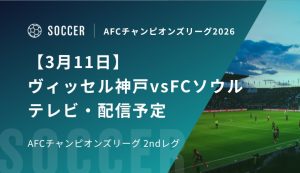 【3月11日】ヴィッセル神戸vsFCソウルのテレビ・配信予定｜AFCチャンピオンズリーグ