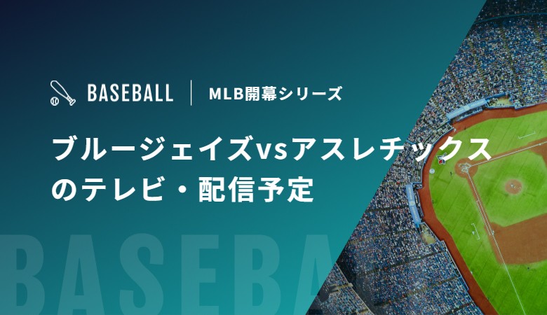 【3月28/29/30日】ブルージェイズvsアスレチックスのテレビ・配信予定｜MLB開幕シリーズ