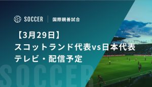 【3月29日】スコットランド代表vs日本代表のテレビ・配信予定｜国際親善試合