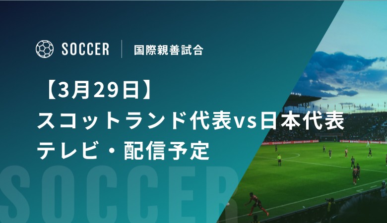 【3月29日】スコットランド代表vs日本代表のテレビ・配信予定｜国際親善試合