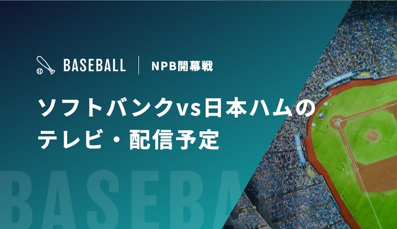 【3月27・28・29日】ソフトバンクvs日本ハムの視聴方法！テレビ放送・配信予定｜プロ野球開幕戦
