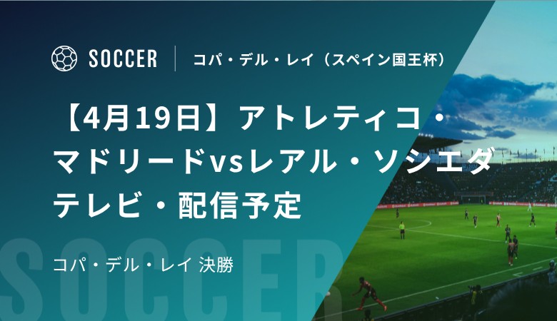 【4月19日】アトレティコ・マドリードvsレアル・ソシエダのテレビ・配信予定｜コパ・デル・レイ 決勝