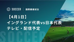 【4月1日】イングランド代表vs日本代表のテレビ・配信予定｜国際親善試合