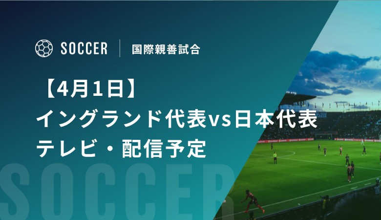 【4月1日】イングランド代表vs日本代表のテレビ・配信予定｜国際親善試合