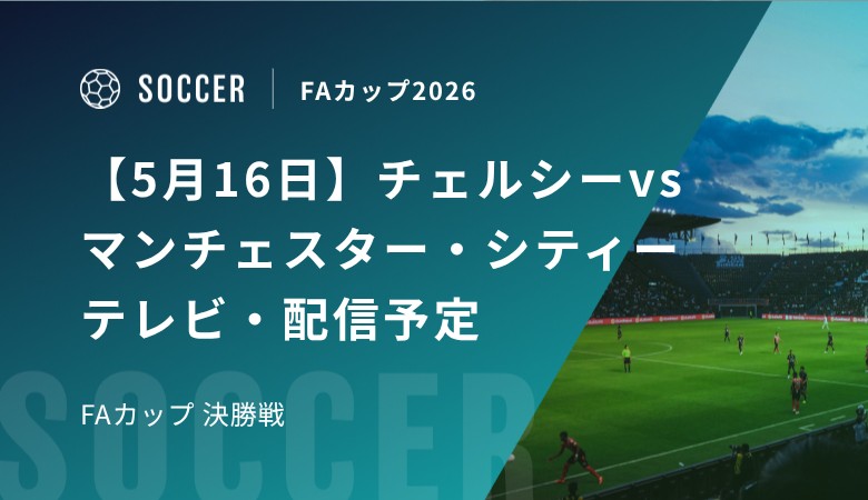 【5月16日】チェルシーvsマンチェスター・シティーのテレビ・配信予定｜FAカップ 決勝戦