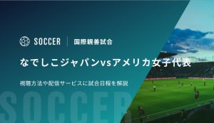 なでしこジャパンvsアメリカ女子代表の視聴方法！配信サービス、試合日程を解説｜国際親善試合