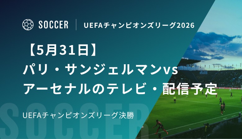 【5月31日】パリ・サンジェルマンvsアーセナルのテレビ・配信予定｜UEFAチャンピオンズリーグ決勝
