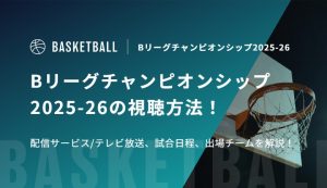 Bリーグチャンピオンシップ2025-26の視聴方法！配信サービス/テレビ放送、試合日程、出場チームを解説！