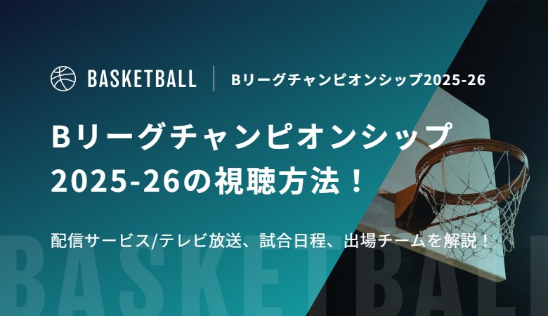 Bリーグチャンピオンシップ2025-26の視聴方法！配信サービス/テレビ放送、試合日程、出場チームを解説！