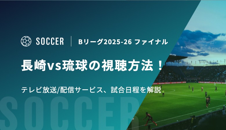Bリーグ2025-26 ファイナル 長崎vs琉球の視聴方法！テレビ放送/配信サービス、試合日程を解説