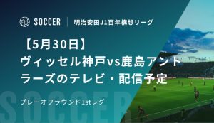 【5月30日】ヴィッセル神戸vs鹿島アントラーズのテレビ・配信予定｜プレーオフラウンド