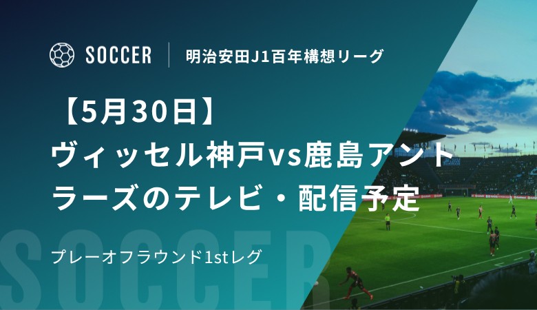 【5月30日】ヴィッセル神戸vs鹿島アントラーズのテレビ・配信予定｜プレーオフラウンド