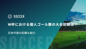 W杯における個人ゴール数の大会記録は？日本代表の記録も紹介