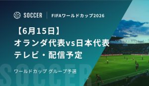 【6月15日】オランダ代表vs日本代表の視聴方法！テレビ放送・配信予定｜W杯グループ予選