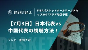 【7月3日】日本代表vs中国代表の視聴方法！テレビ放送・配信予定｜FIBAバスケットボールワールドカップ2027アジア地区予選